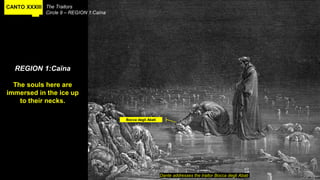 CANTO XXXIII The Traitors
Circle 9 – REGION 1:Caïna
REGION 1:Caïna
The souls here are
immersed in the ice up
to their necks.
Dante addresses the traitor Bocca degli Abati
Bocca degli Abati
 