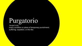 Purgatorio[purɡaˈtɔːrjo]
▬any condition or place of temporary punishment,
suffering, expiation, or the like.
 
