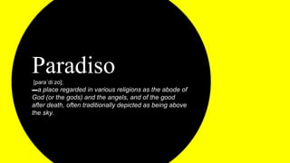 Paradiso[paraˈdiːzo];
▬a place regarded in various religions as the abode of
God (or the gods) and the angels, and of the good
after death, often traditionally depicted as being above
the sky.
 