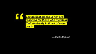 “
The darkest places in hell are
reserved for those who maintain
their neutrality in times of moral
crisis.
▬ Dante Alighieri
 