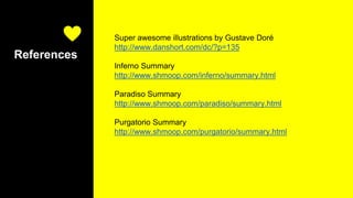 References
Super awesome illustrations by Gustave Doré
http://www.danshort.com/dc/?p=135
Inferno Summary
http://www.shmoop.com/inferno/summary.html
Paradiso Summary
http://www.shmoop.com/paradiso/summary.html
Purgatorio Summary
http://www.shmoop.com/purgatorio/summary.html
 