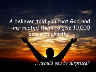 . ..would you be surprised?
A believer told you that God had
instructed them to give 10,000
pesos to charity.. .
 