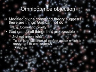 Omnipotence objection Modified divine command theory suggests there are things God can not do E.g. Command cruelty God can do all things that are possible Not red green lights To sin is to fall short of perfect action which is repugnant to omnipotence Aquinas 