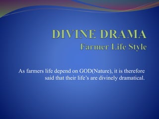 As farmers life depend on GOD(Nature), it is therefore
said that their life’s are divinely dramatical.
 