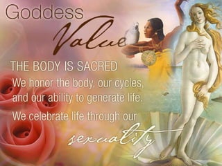 The body is sacred. We honor the body, our cycles and our ability to generate life. We celebrate life through out sexuality. 