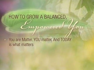 How to grow a balanced empowered you: You are Matter. YOU matter. And today is what matters. 