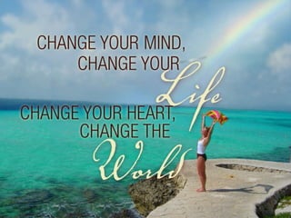 Change your mind, change your life. Change your heart, change the world. 