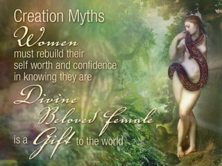 Creation Myths: Women must rebuild their self worth and confidence in knowing they are Divine. Beloved Female is a gift to the world. 