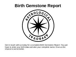 Birth Gemstone Report
Get in touch with us today for a complete Birth Gemstone Report. You just
have to enter your birth data and also your complete name. Give us the
chance to serve better.
 