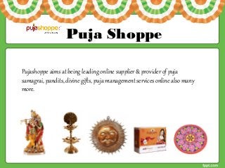 Puja Shoppe
Pujashoppe aims at being leading online supplier & provider of puja
samagrai, pandits, divine gifts, puja management services online also many
more.
 