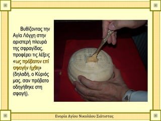 Βυθίζοντας την
Αγία Λόγχη στην
αριστερή πλευρά
της σφραγίδας,
προφέρει τις λέξεις
«ως πρόβατον επί
σφαγήν ήχθη»
(δηλαδή, ο Κύριός
μας, σαν πρόβατο
οδηγήθηκε στη
σφαγή).



                      Ενορία Αγίου Νικολάου Σιάτιστας
 