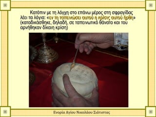 Κατόπιν με τη λόγχη στο επάνω μέρος στη σφραγίδας
λέει τα λόγια: «εν τη ταπεινώσει αυτού η κρίσις αυτού ήρθη»
(καταδικάσθηκε, δηλαδή, σε ταπεινωτικό θάνατο και του
αρνήθηκαν δίκαιη κρίση)




                Ενορία Αγίου Νικολάου Σιάτιστας
 