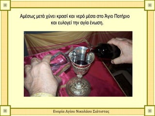Αμέσως μετά χύνει κρασί και νερό μέσα στο Άγιο Ποτήριο
              και ευλογεί την αγία ένωση.




                Ενορία Αγίου Νικολάου Σιάτιστας
 