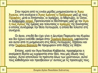 Στην πρώτη από τις εννέα μερίδες μνημονεύονται οι Άγιοι
Άγγελοι, στη συνέχεια ο Άγιος Ιωάννης ο Πρόδρομος μαζί με τους
Προφήτες, μετά οι Απόστολοι, οι Ιεράρχες, οι Μάρτυρες, οι Όσιοι,
οι Ανάργυροι ιατροί. Προτελευταία οι Θεοπάτορες μαζί με τον Άγιο
ή τους Αγίους της ημέρας και τελευταίος ο Ιεράρχης της Εκκλησίας
ο οποίος συνέγραψε την Θεία Λειτουργία, η οποία θα τελεστεί στη
συνέχεια.
     Οι άγιοι, επειδή δεν έχει γίνει η Δευτέρα Παρουσία του Κυρίου
και δεν έχουν εισέλθει ακόμα στην Ουράνια Βασιλεία, ωφελούνται
και αυτοί από τη μνημόνευση στις Θείες Λειτουργίες. Εξάλλου και
στην Ουράνια Βασιλεία θα προχωρούν από δόξης εις δόξαν.
     Επίσης, κατά τον Άγιο Νικόλαο Καβάσιλα, προσφέρεται η
αναίμακτη θυσία ως ευχαριστία στον Θεό, που μας έδωσε τους
αγίους. Αυτοί αποτελούν τα πρότυπα όλων των χριστιανών, αυτοί
τους καθοδηγούν και πρεσβεύουν γι' αυτούς με τις προσευχές τους.


                    Ενορία Αγίου Νικολάου Σιάτιστας
 
