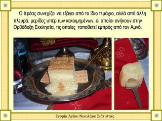 Ο Ιερέας συνεχίζει να εξάγει από το ίδιο τεμάχιο, αλλά από άλλη
πλευρά, μερίδες υπέρ των κεκοιμημένων, οι οποίοι ανήκουν στην
Ορθόδοξη Εκκλησία, τις οποίες τοποθετεί εμπρός από τον Αμνό.




                    Ενορία Αγίου Νικολάου Σιάτιστας
 