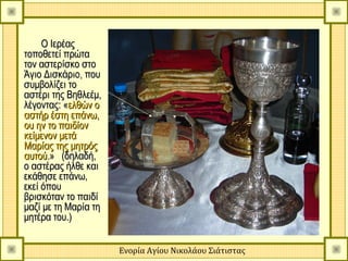 Ο Ιερέας
τοποθετεί πρώτα
τον αστερίσκο στο
Άγιο Δισκάριο, που
συμβολίζει το
αστέρι της Βηθλεέμ,
λέγοντας: «ελθών ο
αστήρ έστη επάνω,
ου ην το παιδίον
κείμενον μετά
Μαρίας της μητρός
αυτού.» (δηλαδή,
ο αστέρας ήλθε και
εκάθησε επάνω,
εκεί όπου
βρισκόταν το παιδί
μαζί με τη Μαρία τη
μητέρα του.)


                      Ενορία Αγίου Νικολάου Σιάτιστας
 