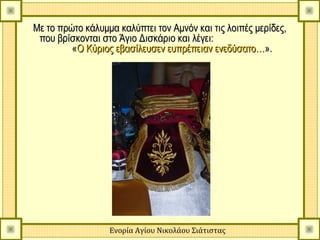 Με το πρώτο κάλυμμα καλύπτει τον Αμνόν και τις λοιπές μερίδες,
 που βρίσκονται στο Άγιο Δισκάριο και λέγει:
         «Ο Κύριος εβασίλευσεν ευπρέπειαν ενεδύσατο…».




                  Ενορία Αγίου Νικολάου Σιάτιστας
 