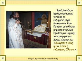 Αφού, λοιπόν, ο
                          Ιερέας σκεπάσει με
                          τον αέρα τα
                          καλυμμένα, Άγιο
                          Δισκάριο και Άγιο
                          Ποτήριο, υποκλίνεται
                          μπροστά στην Αγία
                          Πρόθεση και θυμιάζει
                          τα προσφερόμενα
                          Δώρα, λέγοντας το:
                          «Ευλογητός ο Θεός
                          ημών, ο ούτως
                          ευδοκήσας, δόξα σοι.»


Ενορία Αγίου Νικολάου Σιάτιστας
 