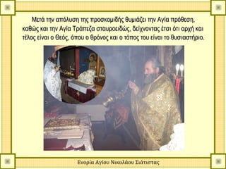 Μετά την απόλυση της προσκομιδής θυμιάζει την Αγία πρόθεση,
καθώς και την Αγία Τράπεζα σταυροειδώς, δείχνοντας έτσι ότι αρχή και
τέλος είναι ο Θεός, όπου ο θρόνος και ο τόπος του είναι το θυσιαστήριο.




                     Ενορία Αγίου Νικολάου Σιάτιστας
 