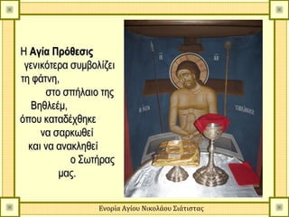 Η Αγία Πρόθεσις
 γενικότερα συμβολίζει
τη φάτνη,
      στο σπήλαιο της
   Βηθλεέμ,
όπου καταδέχθηκε
     να σαρκωθεί
  και να ανακληθεί
            ο Σωτήρας
         μας.


                  Ενορία Αγίου Νικολάου Σιάτιστας
 