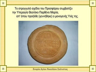 Το στρογγυλό σχέδιο του Προσφόρου συμβολίζει
την Υπεραγία Θεοτόκο Παρθένο Μαρία,
   απ' όπου προήλθε (γεννήθηκε) ο μονογενής Υιός της.




                Ενορία Αγίου Νικολάου Σιάτιστας
 