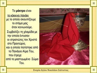 Το μάκτρο είναι
 το κόκκινο πανάκι
με το οποίο σκουπίζουμε
     το στόμα μας
     όταν κοινωνούμε.
 Συμβολίζει τη χλαμύδα με
 την οποία έντυσαν
 οι στρατιώτες τον Χριστό
 στο Πραιτώριο,
και η οποία ποτίστηκε από
  το Πανάγιο Αίμα Του,
  που έτρεχε
από το μαστιγωμένο Σώμα
           Του.
           Του

                    Ενορία Αγίου Νικολάου Σιάτιστας
 