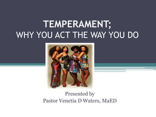 TEMPERAMENT;
WHY YOU ACT THE WAY YOU DO
Presented by
Pastor Venetia D Waters, MaED
 