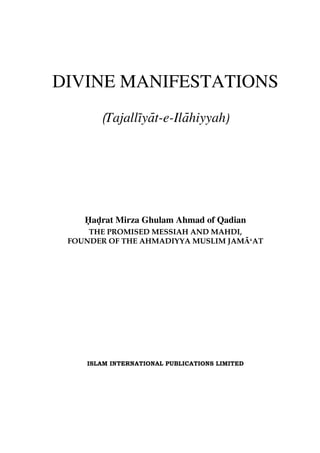 DIVINE MANIFESTATIONS
(Tajalliyat-e-Ilahiyyah)
Hadrat Mirza Ghulam Ahmad of Qadian
THE PROMISED MESSIAH AND MAHDI,
FOUNDER OF THE AHMADIYYA MUSLIM JAMA‘AT
ISLAM INTERNATIONAL PUBLICATIONS LIMITED
 