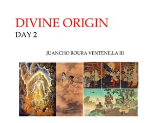 DIVINE ORIGIN
DAY 2
JUANCHO ROURA VENTENILLA III
 