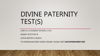 DIVINE PATERNITY
TEST(S)
LUKE 4:1-13 SUNDAY SCHOOL 2.3.19
DANNY SCOTTON JR
ALPHA BAPTIST CHURCH
TO DOWNLOAD/VIEW SLIDES ONLINE, PLEASE VISIT CATCHFORCHRIST.NET
 