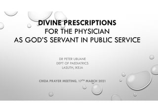 DIVINE PRESCRIPTIONS
FOR THE PHYSICIAN
AS GOD’S SERVANT IN PUBLIC SERVICE
DR PETER UBUANE
DEPT OF PAEDIATRICS
LASUTH, IKEJA
CMDA PRAYER MEETING, 17TH MARCH 2021
 