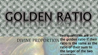 DIVINE PROPORTION
two quantities are in
the golden ratio if their
ratio is the same as the
ratio of their sum to
the larger of the two
 