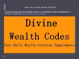 How to Access Divine Wealth
Excerpts from the book, Divine Wealth Codes: Your Daily Wealth Creation Supplements by
Uyoyou C. Charles-Iyoha www.olivesinternational.com/books
 