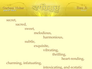 secret, sacred, sweet, melodious, harmonious, subtle, exquisite, vibrating, thrilling, heart-rending, charming, infatuating, intoxicating, and ecstatic 