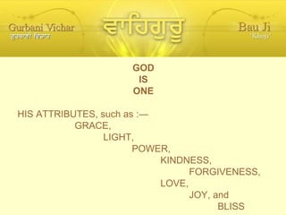 GOD IS ONE HIS ATTRIBUTES, such as :— GRACE, LIGHT, POWER, KINDNESS, FORGIVENESS, LOVE, JOY, and BLISS 