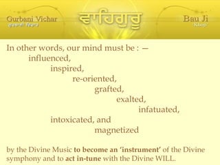 In other words, our mind must be : — influenced, inspired, re-oriented, grafted, exalted, infatuated, intoxicated, and magnetized by the Divine Music  to become an ‘instrument’  of the Divine symphony and to  act in-tune  with the Divine WILL. 