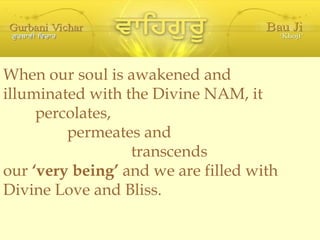 When our soul is awakened and illuminated with the Divine NAM, it percolates, permeates and transcends our  ‘very being’  and we are filled with Divine Love and Bliss. 