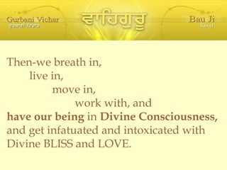 Then-we breath in, live in, move in, work with, and have our being  in  Divine Consciousness,  and get infatuated and intoxicated with Divine BLISS and LOVE. 