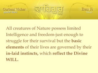 All creatures of Nature possess limited Intelligence and freedom-just enough to struggle for their survival but the  basic elements  of their lives are governed by their in-laid instincts,  which  reflect the Divine WILL. 