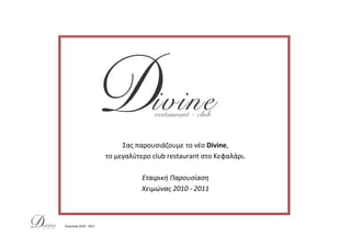 Χειμώνας 2010 - 2011
Σας παρουσιάζουμε τo νέο Divine,
τo μεγαλύτερο club restaurant στο Κεφαλάρι.
Εταιρική Παρουσίαση
Χειμώνας 2010 - 2011
 