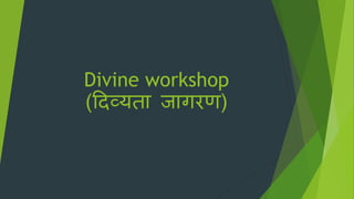 Divine workshop
(दिव्यता जागरण)
 