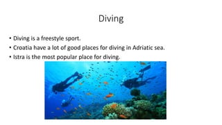 Diving
• Diving is a freestyle sport.
• Croatia have a lot of good places for diving in Adriatic sea.
• Istra is the most popular place for diving.
 