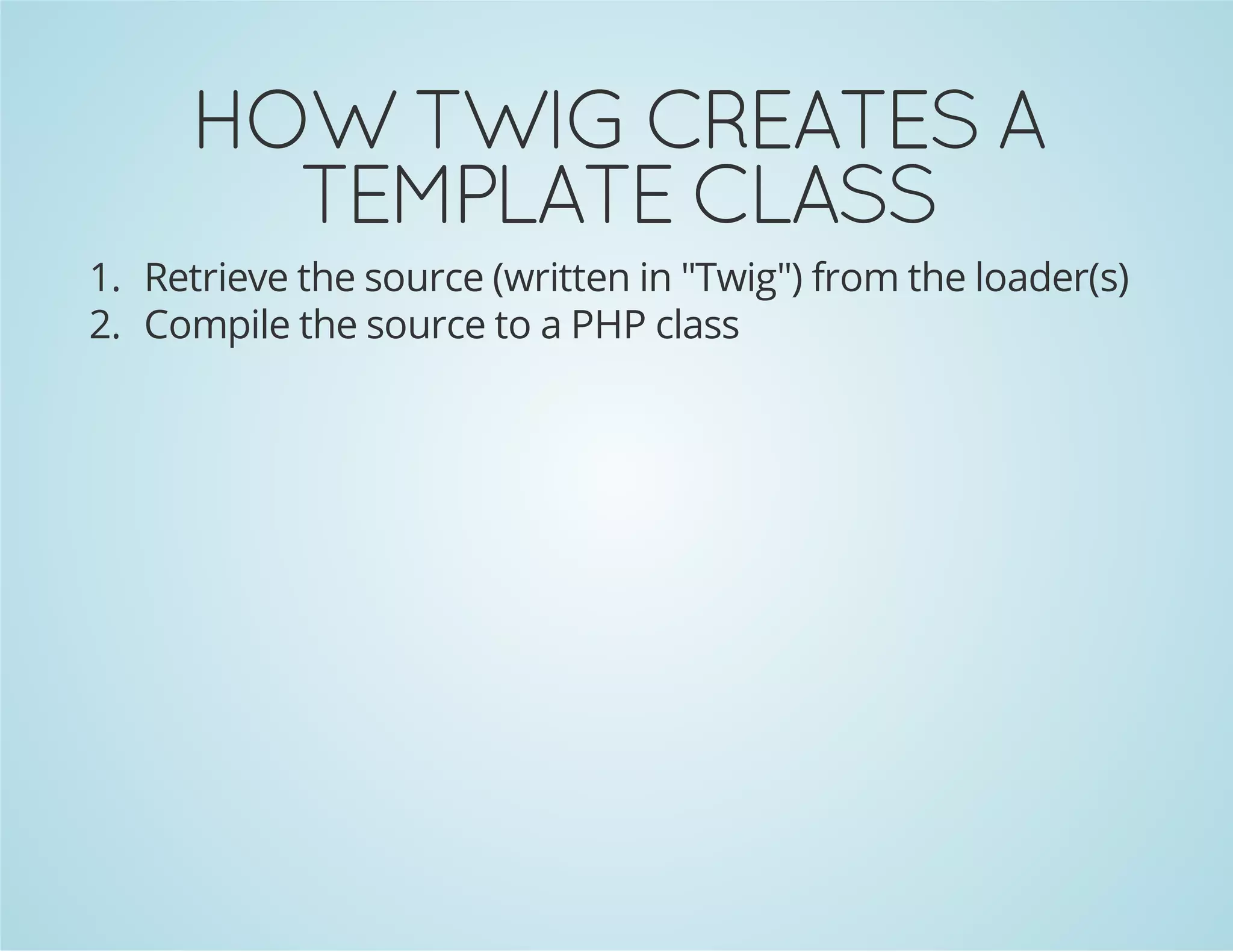 HOW TWIG CREATES A
TEMPLATE CLASS
1. Retrieve the source (written in "Twig") from the loader(s)
2. Compile the source to a PHP class

 