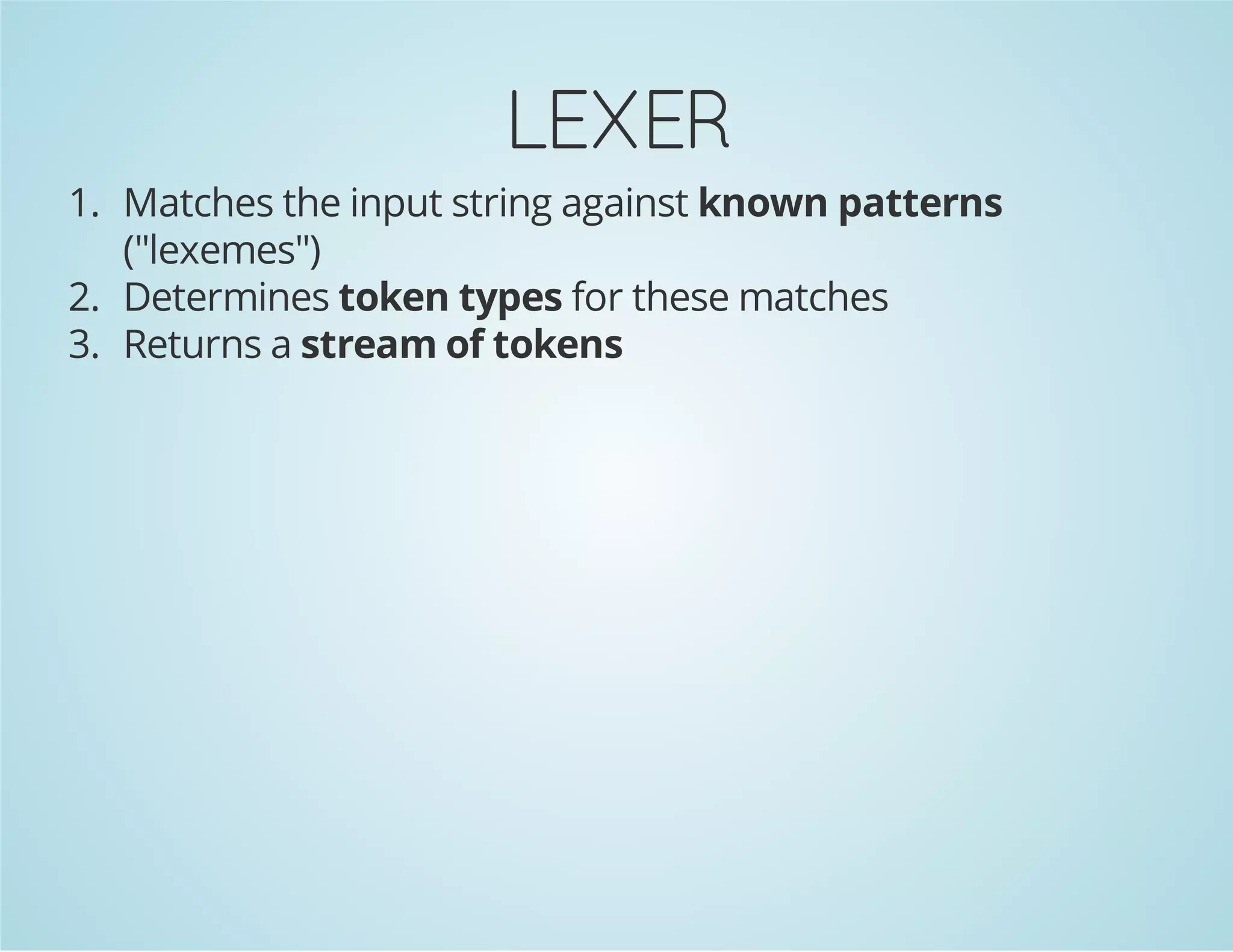 LEXER
1. Matches the input string against known patterns
("lexemes")
2. Determines token types for these matches
3. Returns a stream of tokens

 