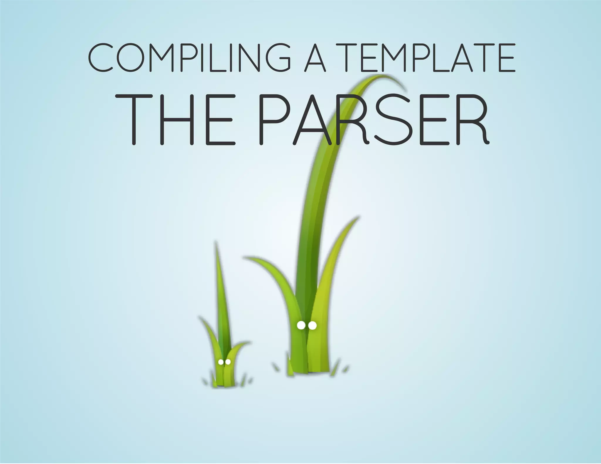 COMPILING A TEMPLATE

THE PARSER

 