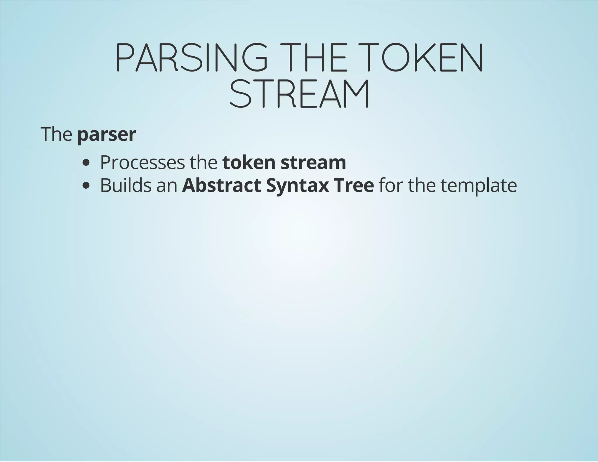 PARSING THE TOKEN
STREAM
The parser
Processes the token stream
Builds an Abstract Syntax Tree for the template

 