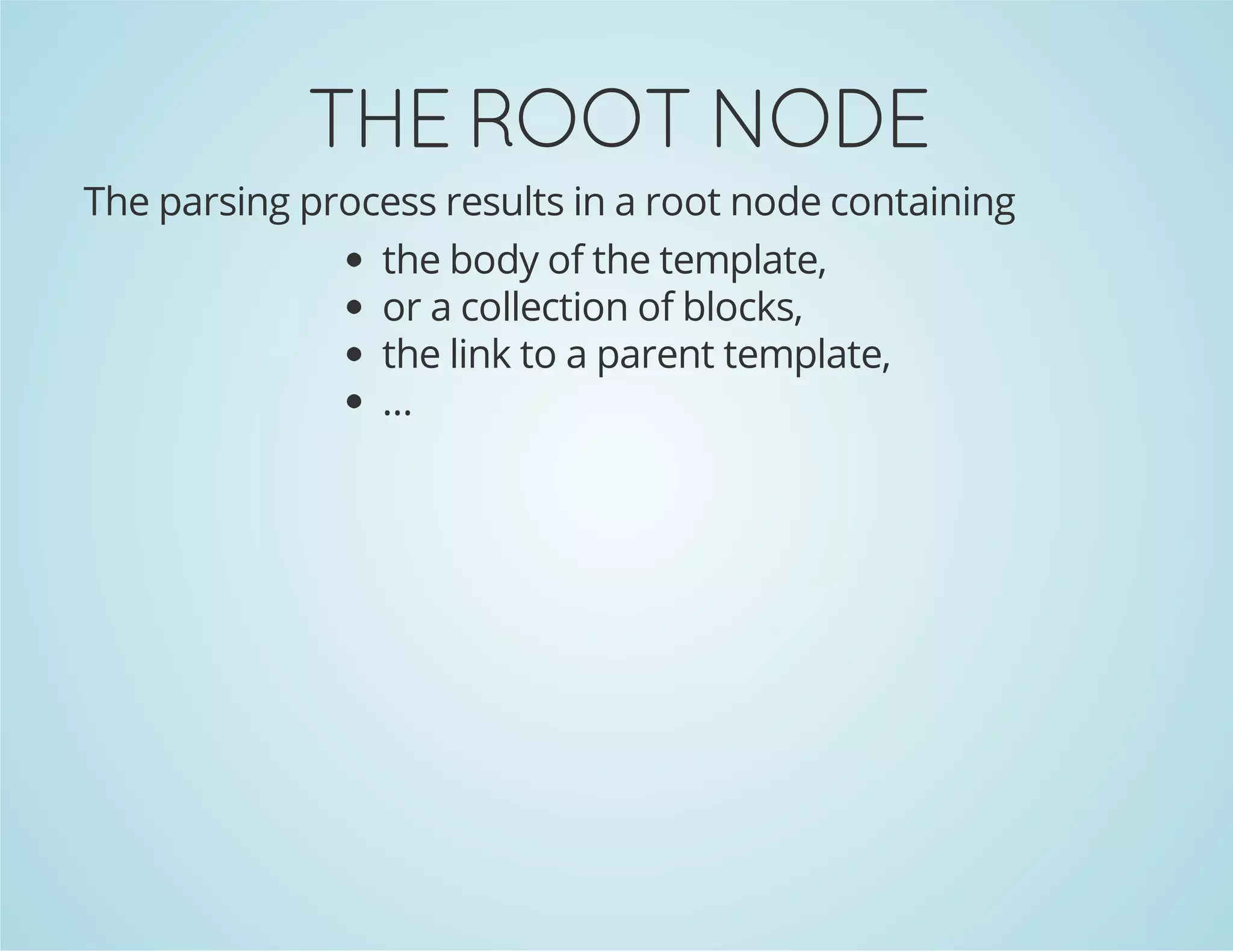 THE ROOT NODE
The parsing process results in a root node containing
the body of the template,
or a collection of blocks,
the link to a parent template,
...

 