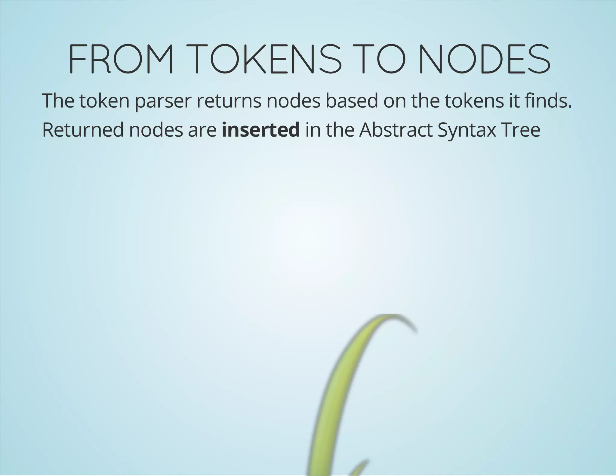 FROM TOKENS TO NODES
The token parser returns nodes based on the tokens it finds.
Returned nodes are inserted in the Abstract Syntax Tree

 