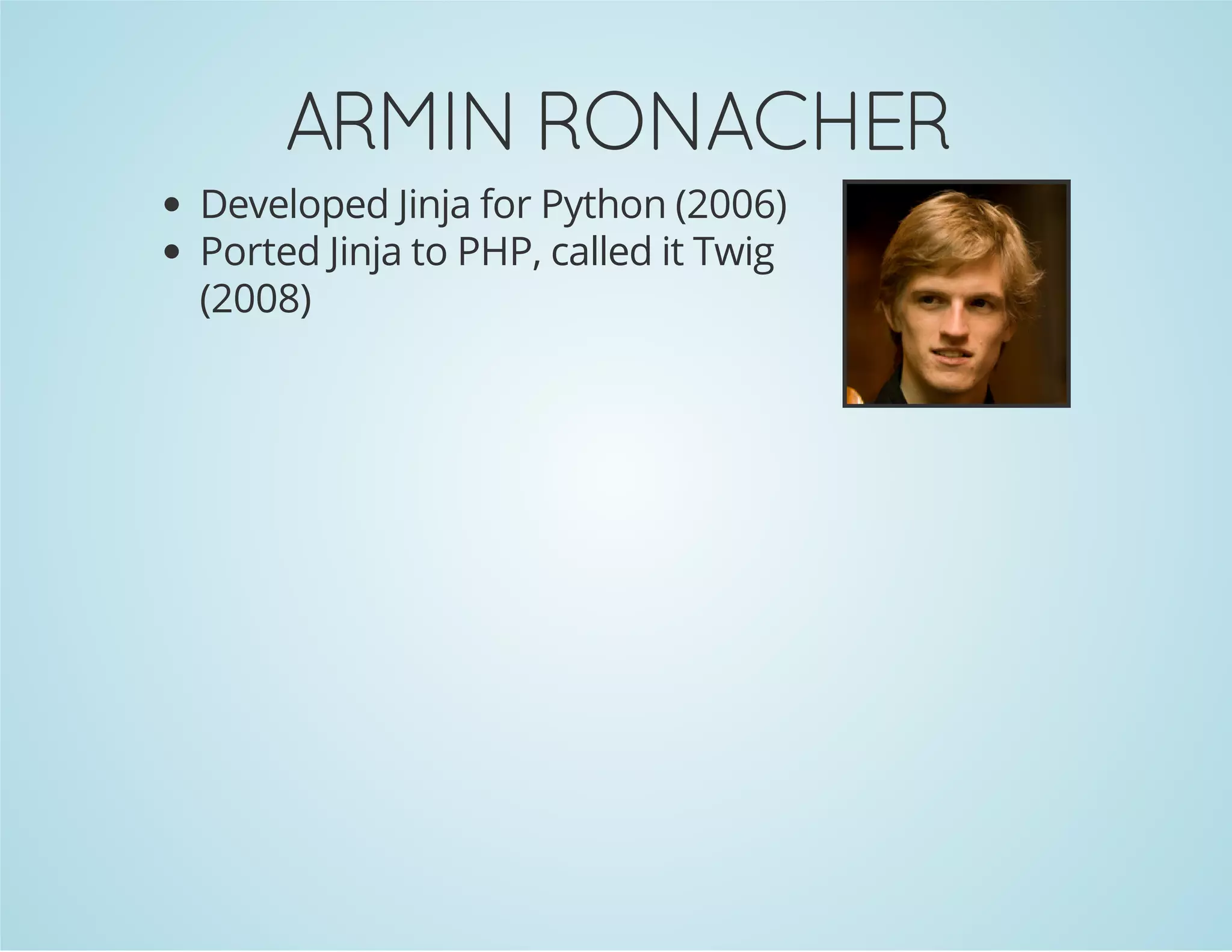 ARMIN RONACHER
Developed Jinja for Python (2006)
Ported Jinja to PHP, called it Twig
(2008)

 