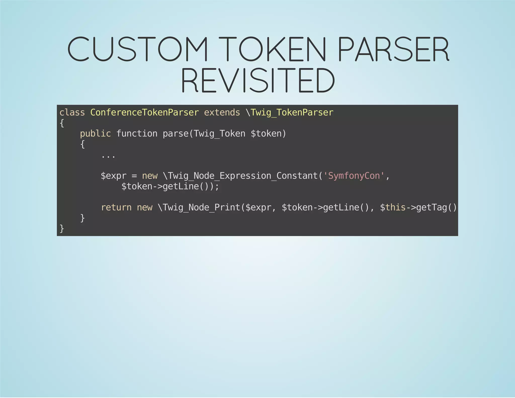 CUSTOM TOKEN PARSER
REVISITED
casCneecTknasretnswgTknasr
ls ofrneoePre xed Ti_oePre
{
pbi fnto preTi_oe $oe)
ulc ucin as(wgTkn tkn
{
..
.
$xr=nwwgNd_xrsinCntn(Smoyo'
ep
e Ti_oeEpeso_osat'yfnCn,
$oe-gtie);
tkn>eLn()

}

}

rtr nwwgNd_rn(ep,$oe-gtie) $hs>eTg);
eun e Ti_oePit$xr tkn>eLn(, ti-gta()

 